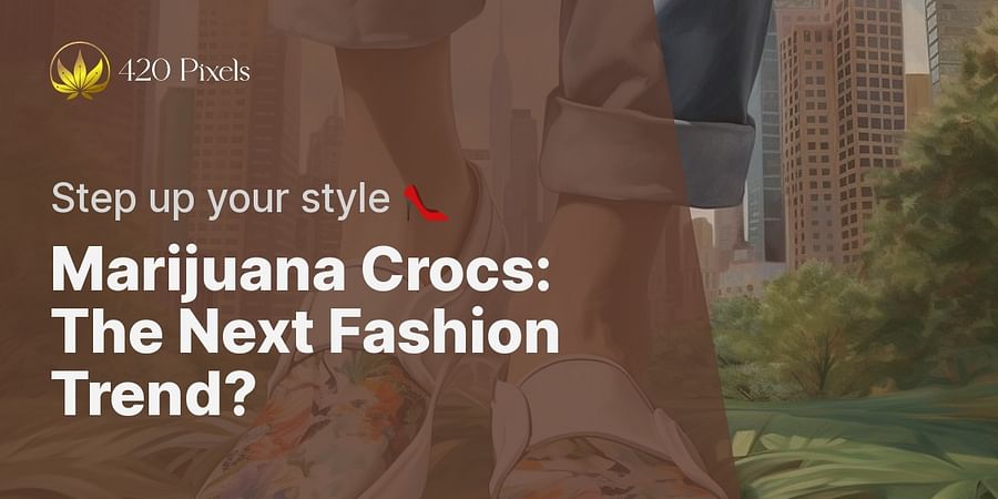 Marijuana Crocs: The Next Fashion Trend? - Step up your style 👠